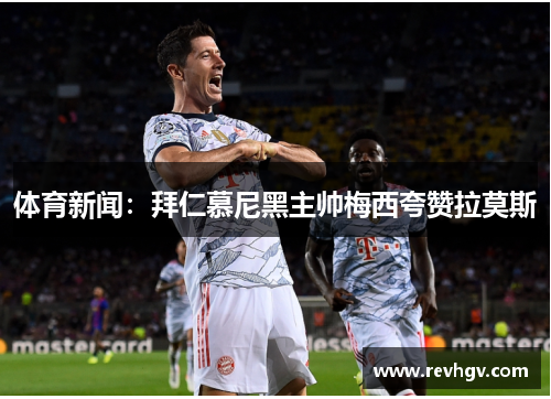 体育新闻：拜仁慕尼黑主帅梅西夸赞拉莫斯
