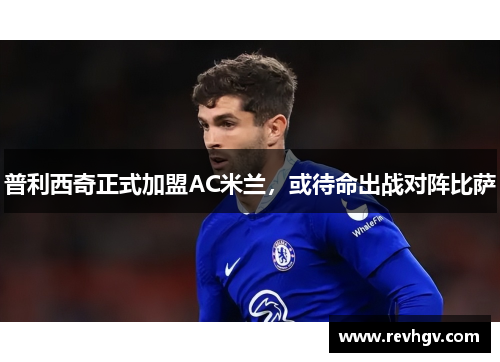 普利西奇正式加盟AC米兰，或待命出战对阵比萨